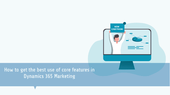 How to get the best use of core features in Dynamics 365 Marketing