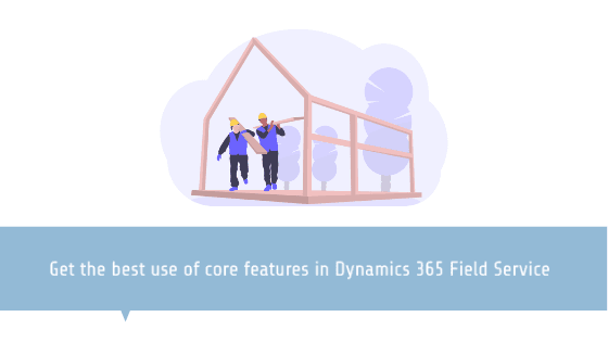 Get the best use of core features in Dynamics 365 Field Service